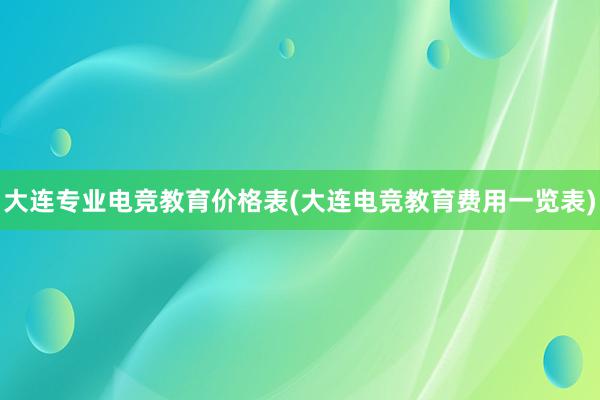 大连专业电竞教育价格表(大连电竞教育费用一览表)