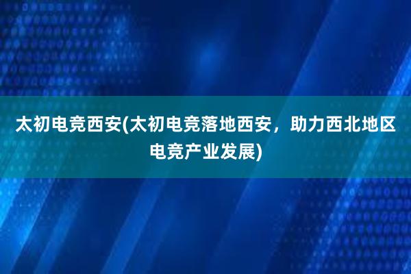 太初电竞西安(太初电竞落地西安，助力西北地区电竞产业发展)