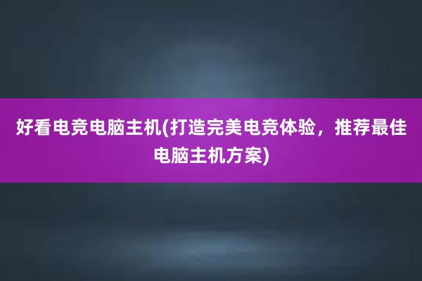 好看电竞电脑主机(打造完美电竞体验，推荐最佳电脑主机方案)