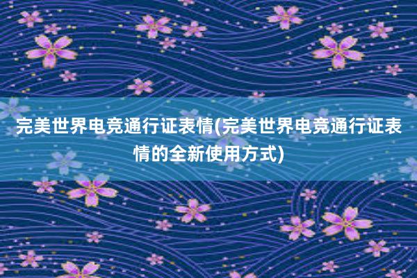 完美世界电竞通行证表情(完美世界电竞通行证表情的全新使用方式)