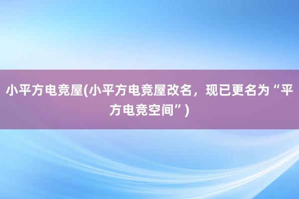 小平方电竞屋(小平方电竞屋改名，现已更名为“平方电竞空间”)