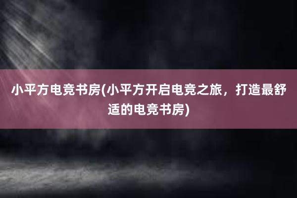 小平方电竞书房(小平方开启电竞之旅，打造最舒适的电竞书房)