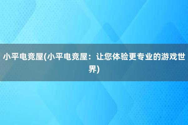 小平电竞屋(小平电竞屋：让您体验更专业的游戏世界)