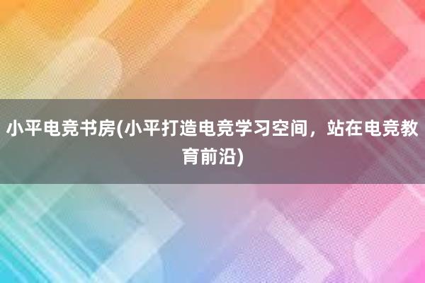 小平电竞书房(小平打造电竞学习空间，站在电竞教育前沿)