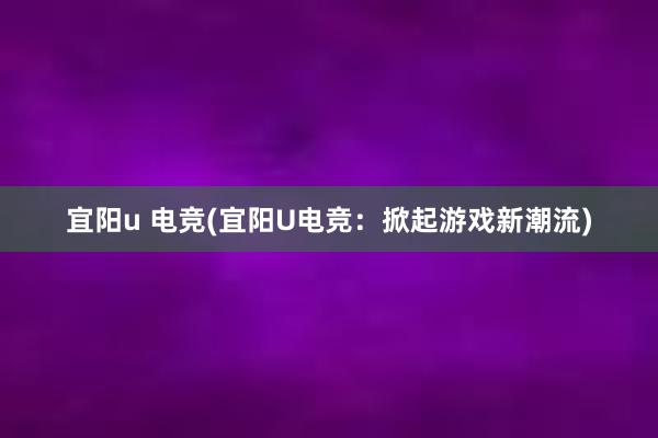 宜阳u 电竞(宜阳U电竞：掀起游戏新潮流)