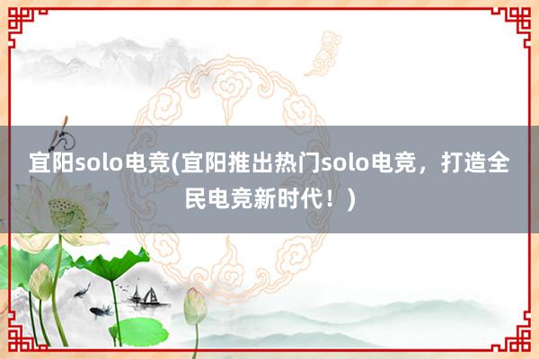 宜阳solo电竞(宜阳推出热门solo电竞，打造全民电竞新时代！)