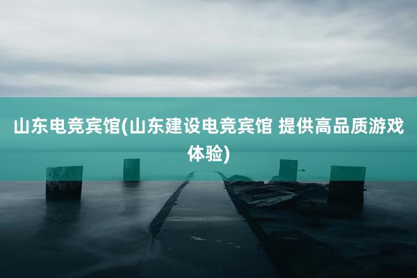 山东电竞宾馆(山东建设电竞宾馆 提供高品质游戏体验)