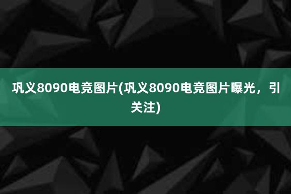 巩义8090电竞图片(巩义8090电竞图片曝光，引关注)