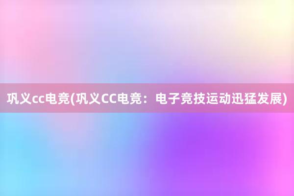 巩义cc电竞(巩义CC电竞：电子竞技运动迅猛发展)