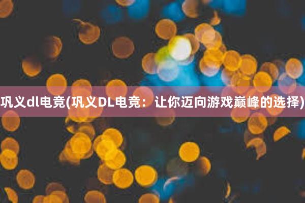 巩义dl电竞(巩义DL电竞：让你迈向游戏巅峰的选择)