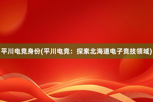 平川电竞身份(平川电竞：探索北海道电子竞技领域)