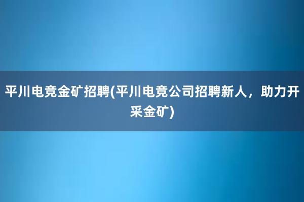 平川电竞金矿招聘(平川电竞公司招聘新人，助力开采金矿)