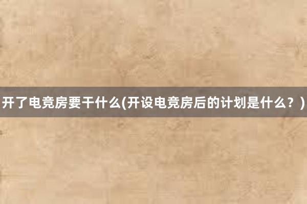 开了电竞房要干什么(开设电竞房后的计划是什么？)