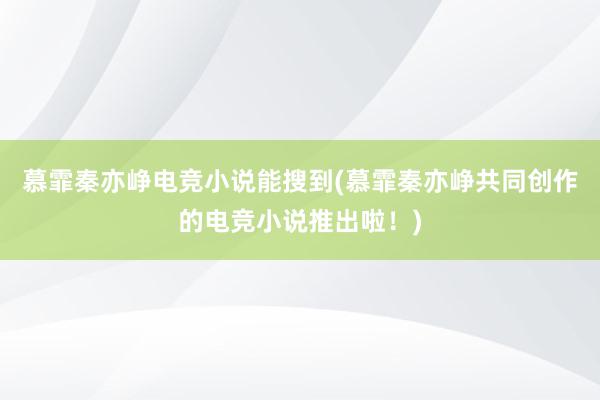 慕霏秦亦峥电竞小说能搜到(慕霏秦亦峥共同创作的电竞小说推出啦！)