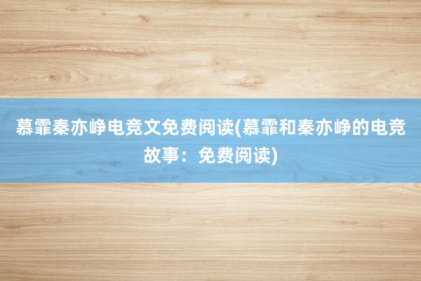 慕霏秦亦峥电竞文免费阅读(慕霏和秦亦峥的电竞故事：免费阅读)