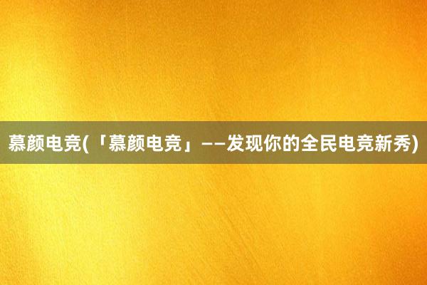 慕颜电竞(「慕颜电竞」——发现你的全民电竞新秀)