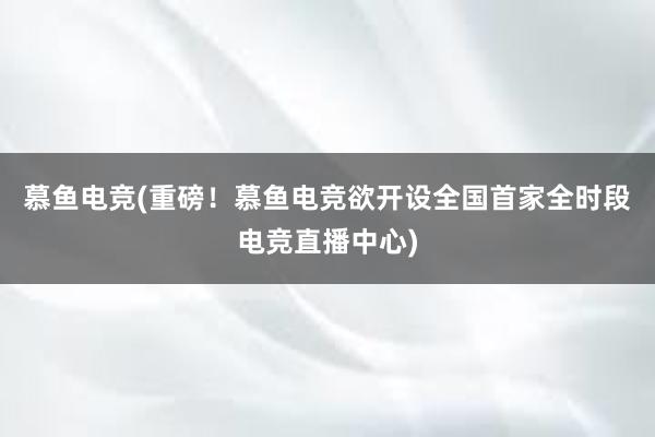 慕鱼电竞(重磅！慕鱼电竞欲开设全国首家全时段电竞直播中心)