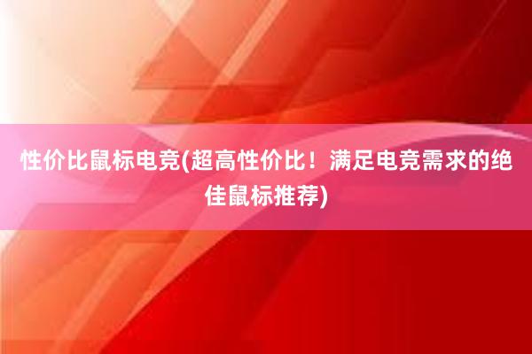 性价比鼠标电竞(超高性价比！满足电竞需求的绝佳鼠标推荐)