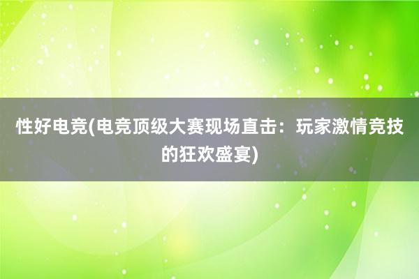 性好电竞(电竞顶级大赛现场直击：玩家激情竞技的狂欢盛宴)