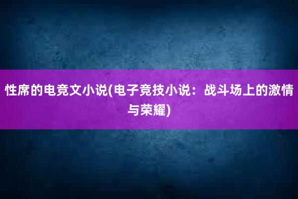 性席的电竞文小说(电子竞技小说：战斗场上的激情与荣耀)