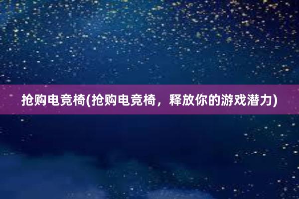 抢购电竞椅(抢购电竞椅，释放你的游戏潜力)