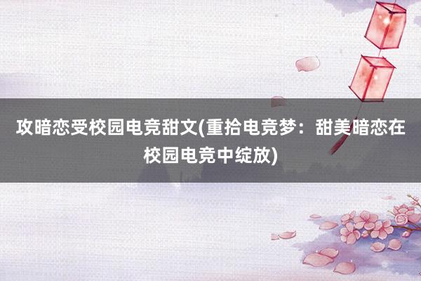 攻暗恋受校园电竞甜文(重拾电竞梦：甜美暗恋在校园电竞中绽放)