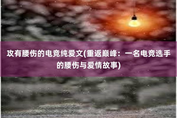 攻有腰伤的电竞纯爱文(重返巅峰：一名电竞选手的腰伤与爱情故事)