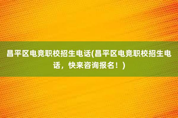 昌平区电竞职校招生电话(昌平区电竞职校招生电话，快来咨询报名！)