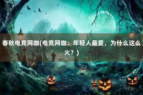 春秋电竞网咖(电竞网咖：年轻人最爱，为什么这么火？)