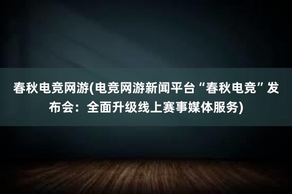 春秋电竞网游(电竞网游新闻平台“春秋电竞”发布会：全面升级线上赛事媒体服务)