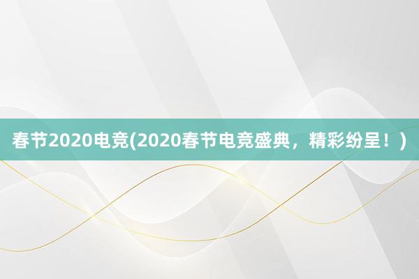 春节2020电竞(2020春节电竞盛典，精彩纷呈！)