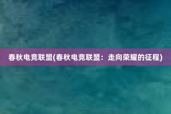 春秋电竞联盟(春秋电竞联盟：走向荣耀的征程)