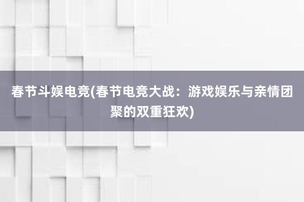 春节斗娱电竞(春节电竞大战：游戏娱乐与亲情团聚的双重狂欢)