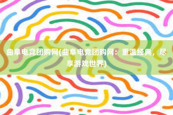 曲阜电竞团购网(曲阜电竞团购网：重温经典，尽享游戏世界)