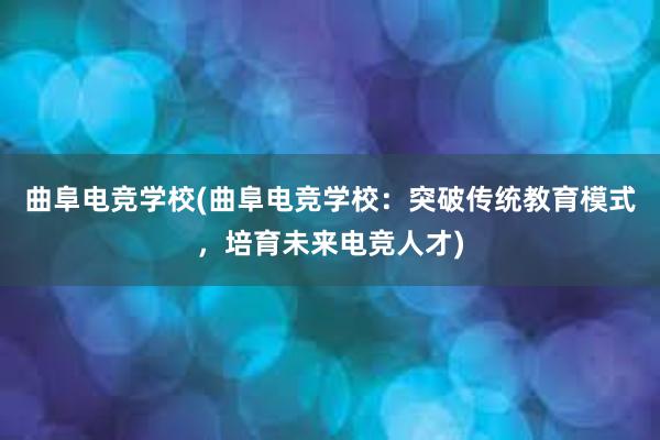 曲阜电竞学校(曲阜电竞学校：突破传统教育模式，培育未来电竞人才)