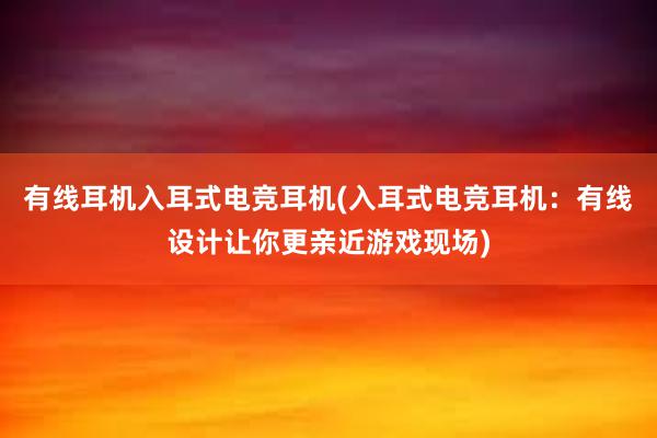 有线耳机入耳式电竞耳机(入耳式电竞耳机：有线设计让你更亲近游戏现场)