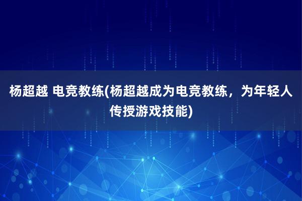 杨超越 电竞教练(杨超越成为电竞教练，为年轻人传授游戏技能)