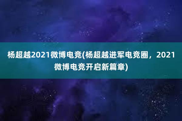 杨超越2021微博电竞(杨超越进军电竞圈，2021微博电竞开启新篇章)