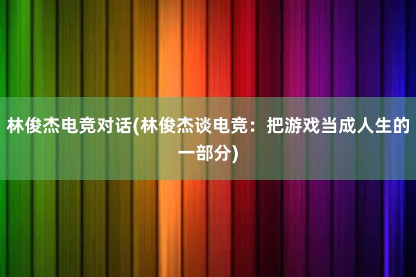 林俊杰电竞对话(林俊杰谈电竞：把游戏当成人生的一部分)