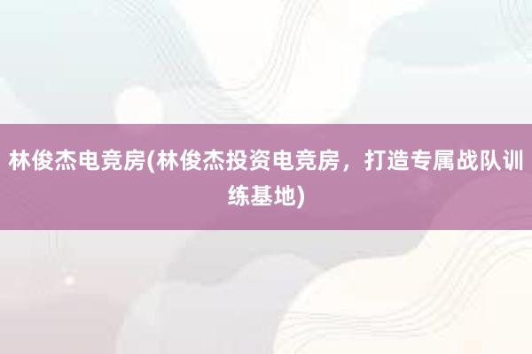 林俊杰电竞房(林俊杰投资电竞房，打造专属战队训练基地)