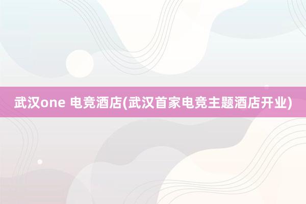 武汉one 电竞酒店(武汉首家电竞主题酒店开业)