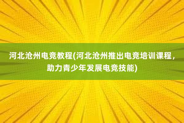 河北沧州电竞教程(河北沧州推出电竞培训课程，助力青少年发展电竞技能)