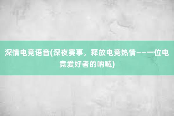 深情电竞语音(深夜赛事，释放电竞热情——一位电竞爱好者的呐喊)