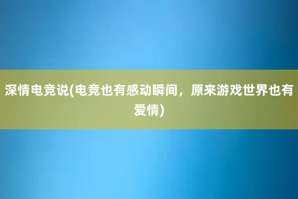 深情电竞说(电竞也有感动瞬间，原来游戏世界也有爱情)