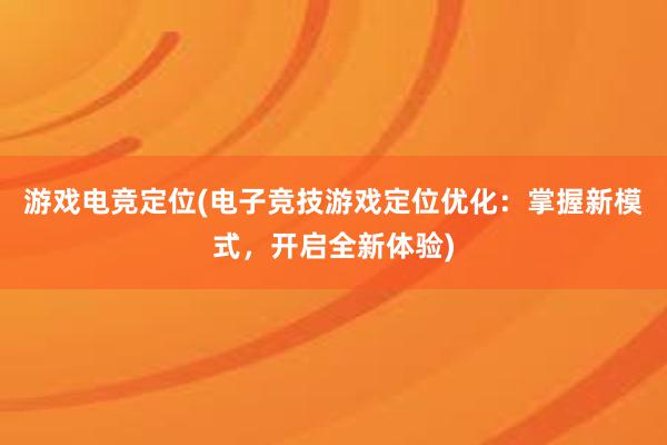 游戏电竞定位(电子竞技游戏定位优化：掌握新模式，开启全新体验)