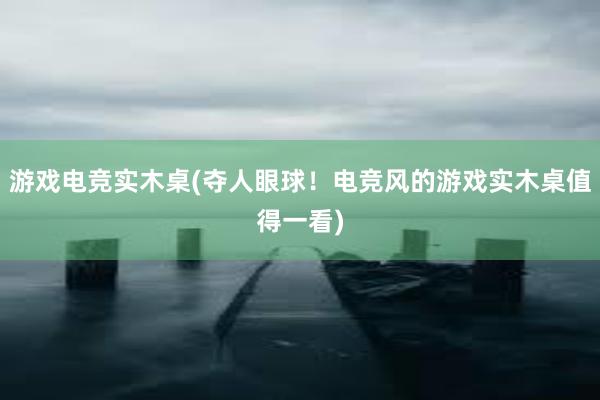 游戏电竞实木桌(夺人眼球！电竞风的游戏实木桌值得一看)