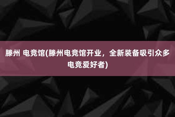 滕州 电竞馆(滕州电竞馆开业，全新装备吸引众多电竞爱好者)