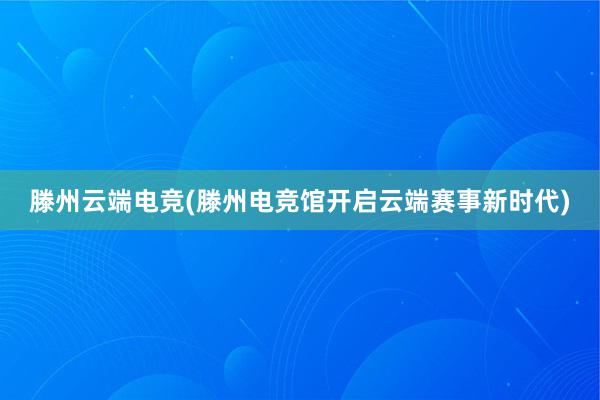 滕州云端电竞(滕州电竞馆开启云端赛事新时代)