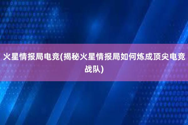 火星情报局电竞(揭秘火星情报局如何炼成顶尖电竞战队)