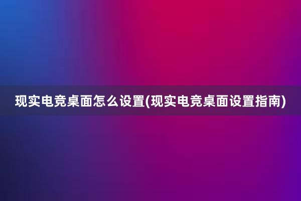 现实电竞桌面怎么设置(现实电竞桌面设置指南)